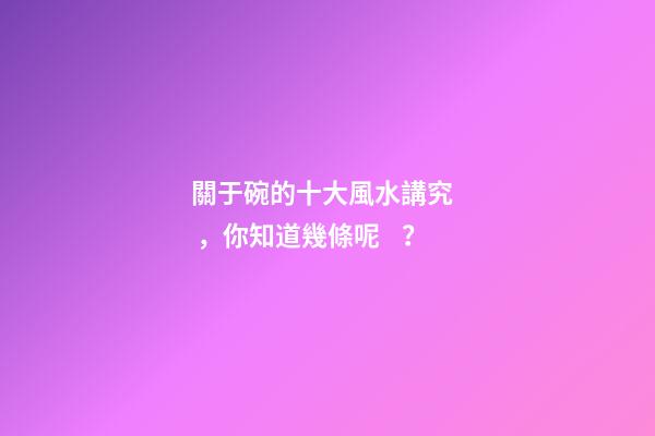 關于碗的十大風水講究，你知道幾條呢？